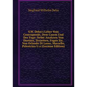 

Книга S.W. Dehn's Lehre Vom Contrapunkt, Dem Canon Und Der Fuge: Nebst Analysen Von Duetten, Terzetten, Fugen Etc. Von Orlando Di Lasso, Marcello