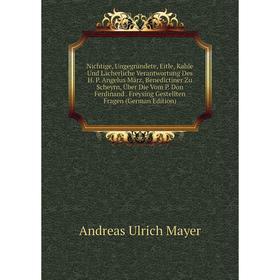 

Книга Nichtige, Ungegründete, Eitle, Kahle Und Lächerliche Verantwortung Des H P Angelus März, Benedictiner Zu Scheyrn, Über Die Vom P Don Ferdinand