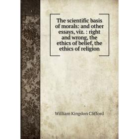 

Книга The scientific basis of morals: and other essays, viz.: right and wrong, the ethics of belief, the ethics of religion