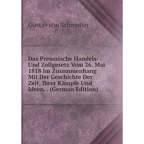 

Книга Das Preussische Handels- Und Zollgesetz Vom 26. Mai 1818 Im Zusammenhang Mit Der Geschichte Der Zeit, Ihrer Kämpfe Und Ideen.. (German Edition)