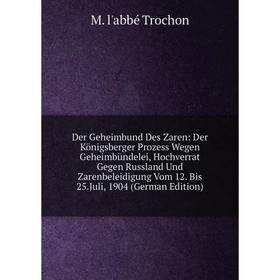 

Книга Der Geheimbund Des Zaren: Der Königsberger Prozess Wegen GeheimbUndelei, Hochverrat Gegen Russland Und Zarenbeleidigung Vom 12