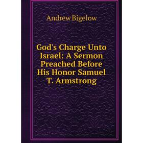 

Книга God's Charge Unto Israel: A Sermon Preached Before His Honor Samuel T. Armstrong