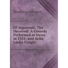 

Книга Gl' Ingannati. The Deceived: A Comedy Performed at Siena in 1531: and Aelia Laelia Crispis