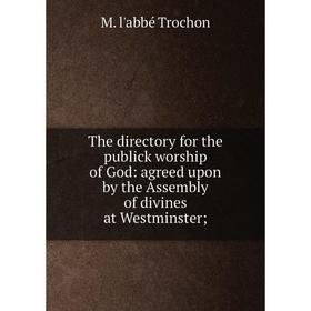 

Книга The directory for the publick worship of God: agreed upon by the Assembly of divines at Westminster