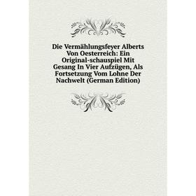 

Книга Die Vermahlungsfeyer Alberts Von Oesterreich: Ein Original-schauspiel Mit Gesang In Vier AufzUgen, Als Fortsetzung Vom Lohne Der Nachwelt