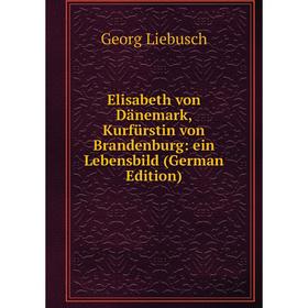 

Книга Elisabeth von Dänemark, Kurfürstin von Brandenburg: ein Lebensbild (German Edition)