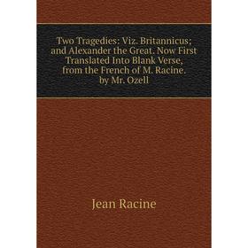 

Книга Two Tragedies: Viz. Britannicus and Alexander the Great. Now First Translated Into Blank Verse, from the French of M. Racine. by Mr. Ozell