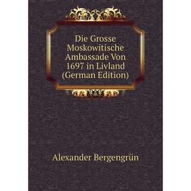 

Книга Die Grosse Moskowitische Ambassade Von 1697 in Livland (German Edition)
