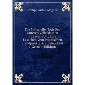 

Книга Die Materielle Noth Der Unteren Volksklassen in Bayern Und Ihre Ursachen Vom Practischen Standpunkte Aus Beleuchtet. (German Edition)