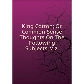 

Книга King Cotton Or, Common Sense Thoughts On The Following Subjects