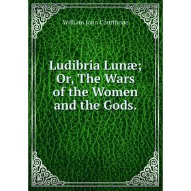 

Книга Ludibria Lunæ or the Wars of the Women and the Gods