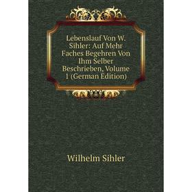 

Книга Lebenslauf Von W Sihler: Auf Mehr Faches Begehren Von Ihm Selber Beschrieben, Volume 1