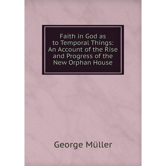 фото Книга faith in god as to temporal things: an account of the rise and progress of the new orphan house nobel press