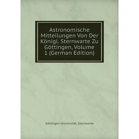 

Книга Astronomische Mitteilungen Von Der Königl. Sternwarte Zu Göttingen, Volume 1 (German Edition)