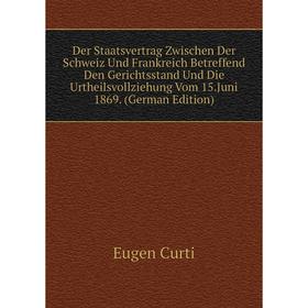 

Книга Der Staatsvertrag Zwischen Der Schweiz Und Frankreich Betreffend Den Gerichtsstand Und Die Urtheilsvollziehung Vom 15.Juni 1869. (German Edition