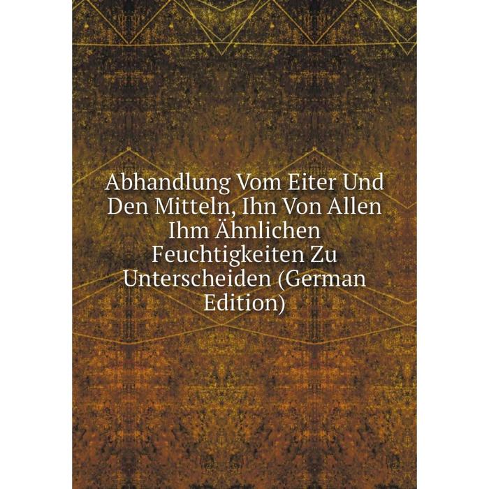 фото Книга abhandlung vom eiter und den mitteln, ihn von allen ihm ähnlichen feuchtigkeiten zu unterscheiden (german edition) nobel press