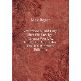 

Книга Vatiationen Und Fuge Über Ein Lustiges Thema Von J. A. Hiller: Für Orchester. Op. 100 (German Edition)