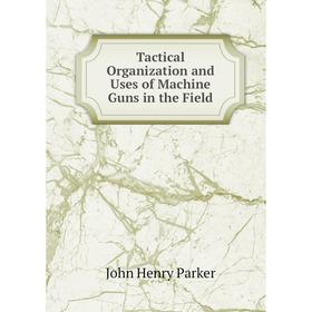 

Книга Tactical Organization and Uses of Machine Guns in the Field