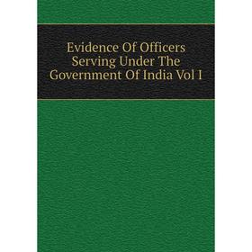 

Книга Evidence Of Officers Serving Under The Government Of India Vol I