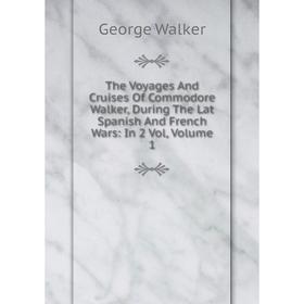 

Книга The Voyages And Cruises Of Commodore Walker, During The Lat Spanish And French Wars: In 2 Vol, Volume 1
