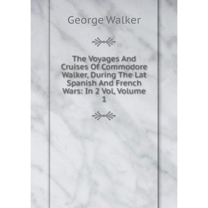 фото Книга the voyages and cruises of commodore walker, during the lat spanish and french wars: in 2 vol, volume 1 nobel press