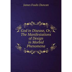 

Книга God in Disease, Or, The Manifestations of Design in Morbid Phenomena