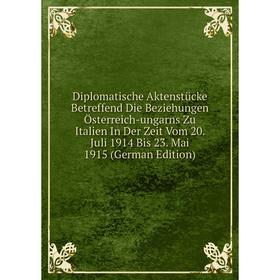

Книга Diplomatische Aktenstücke Betreffend Die Beziehungen Österreich-ungarns Zu Italien In Der Zeit Vom 20. Juli 1914 Bis 23. Mai 1915 (German Editio