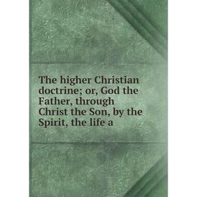 

Книга The higher Christian doctrine or, God the Father, through Christ the Son, by the Spirit, the life a