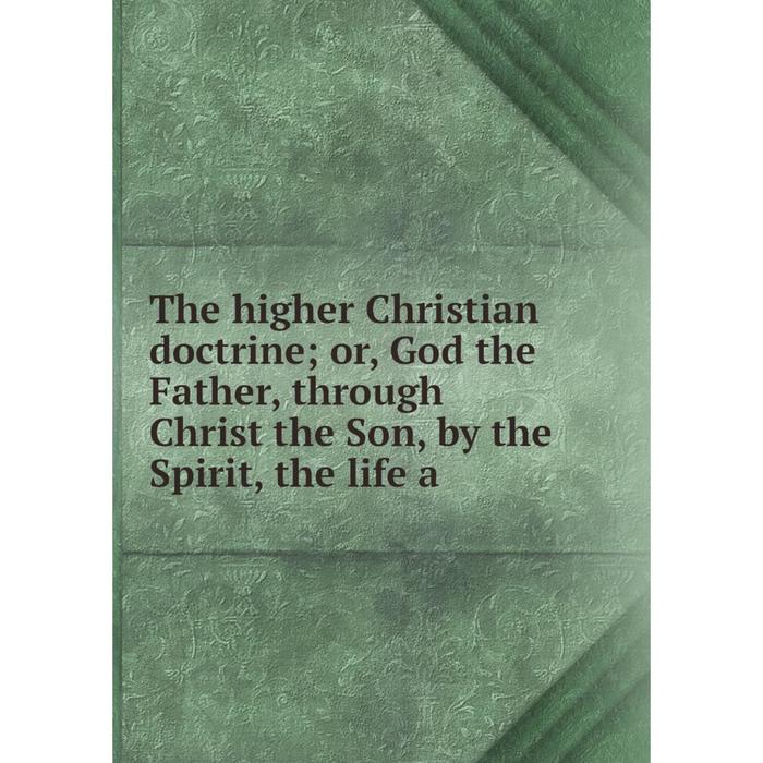 фото Книга the higher christian doctrine or, god the father, through christ the son, by the spirit, the life a nobel press