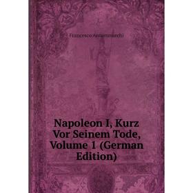 

Книга Napoleon I, Kurz Vor Seinem Tode, Volume 1