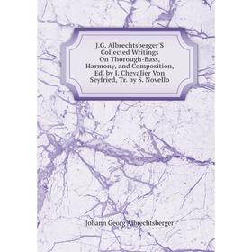 

Книга J.G. Albrechtsberger'S Collected Writings On Thorough-Bass, Harmony, and Composition, Ed. by I. Chevalier Von Seyfried, Tr. by S. Novello