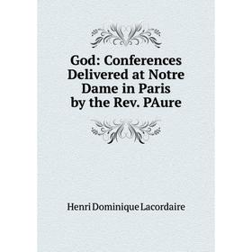 

Книга God: Conferences Delivered at Notre Dame in Paris by the Rev. PAure