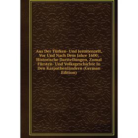 

Книга Aus Der TUrken- Und Jesuitenzeit, Vor Und Nach Dem Jahre 1600 Historische Darstellungen, Zumal FUrsten- Und Volksgeschichte In Den Karpathenland