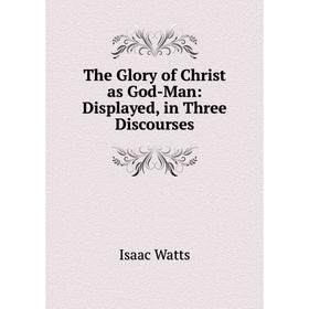 

Книга The Glory of Christ as God-Man: Displayed, in Three Discourses