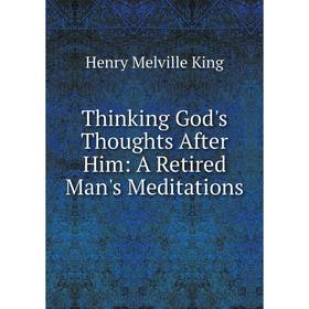 

Книга Thinking God's Thoughts After Him: A Retired Man's Meditations