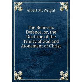 

Книга The Believers Defence, or, the Doctrine of the Trinity of God and Atonement of Christ