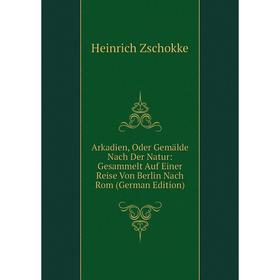 

Книга Arkadien, Oder Gemälde Nach Der Natur: Gesammelt Auf Einer Reise Von Berlin Nach Rom (German Edition)