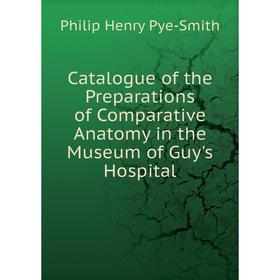 

Книга Catalogue of the Preparations of Comparative Anatomy in the Museum of Guy's Hospital