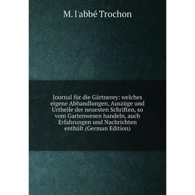 

Книга Journal für die Gärtnerey: welches eigene Abhandlungen, Auszüge und Urtheile der neuesten schriften, so vom Gartenwesen handeln, auch Erfahrunge