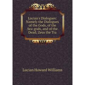 

Книга Lucian's Dialogues: Namely the Dialogues of the Gods, of the Sea-gods, and of the Dead Zeus the Tra