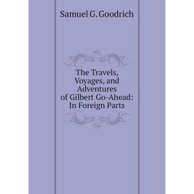 

Книга The Travels, Voyages, and Adventures of Gilbert Go-Ahead: In Foreign Parts