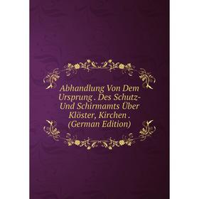 

Книга Abhandlung Von Dem Ursprung. Des Schutz- Und Schirmamts Über Klöster, Kirchen. (German Edition)