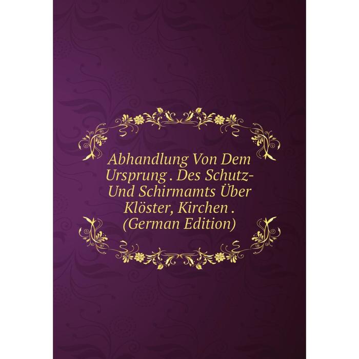 фото Книга abhandlung von dem ursprung. des schutz- und schirmamts über klöster, kirchen. (german edition) nobel press