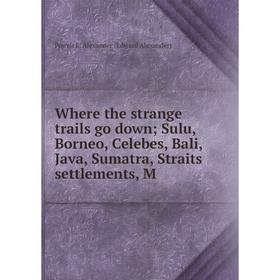 

Книга Where the strange trails go down Sulu, Borneo, Celebes, Bali, Java, Sumatra, Straits settlements, M