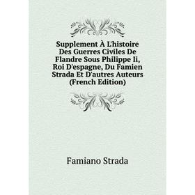 

Книга Supplement À L'histoire Des Guerres Civiles De Flandre Sous Philippe Ii, Roi D'espagne, Du Famien Strada Et D'autres Auteurs (French Edition)