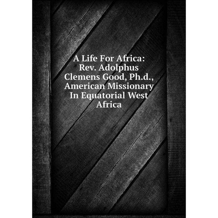 фото Книга a life for africa: rev. adolphus clemens good, ph.d., american missionary in equatorial west africa nobel press