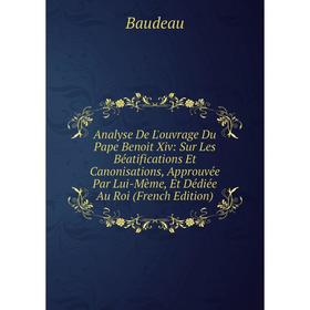 

Книга Analyse De L'ouvrage Du Pape Benoit Xiv: Sur Les Béatifications Et Canonisations, Approuvée Par Lui-Mème, Et Dédiée Au Roi (French Edition)