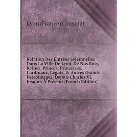 

Книга Relation Des Entrées Solemnelles Dans La Ville De Lyon, De Nos Rois, Reines, Princes, Princesses, Cardinaux, Légats