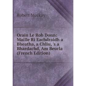 

Книга Orain Le Rob Donn: Maille Ri Eachdraidh a Bheatha, a Chliu, 's a Bhardachd, Am Beurla