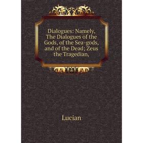 

Книга Dialogues: Namely, The Dialogues of the Gods, of the Sea-gods, and of the Dead Zeus the Tragedian